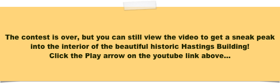 

The contest is over, but you can still view the video to get a sneak peak into the interior of the beautiful historic Hastings Building!
Click the Play arrow on the youtube link above...
 
